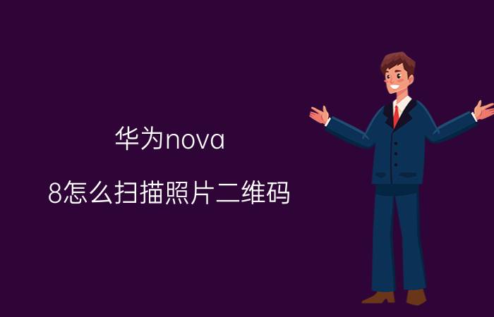 华为nova 8怎么扫描照片二维码 华为nova 8扫描照片二维码方法